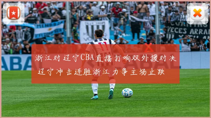 浙江对辽宁CBA直播打响双外援对决 辽宁冲击连胜浙江力争主场止跌