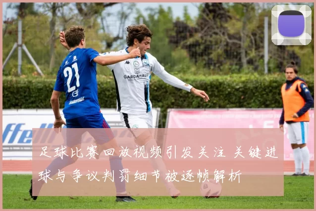足球比赛回放视频引发关注 关键进球与争议判罚细节被逐帧解析