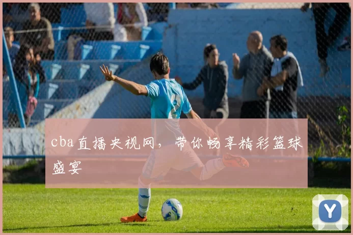cba直播央视网，带你畅享精彩篮球盛宴