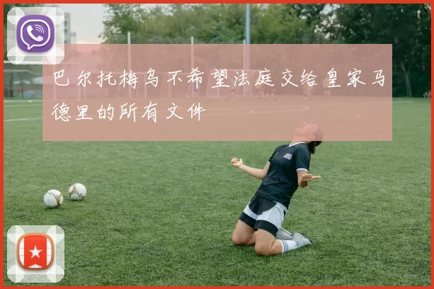 巴尔托梅乌不希望法庭交给皇家马德里的所有文件