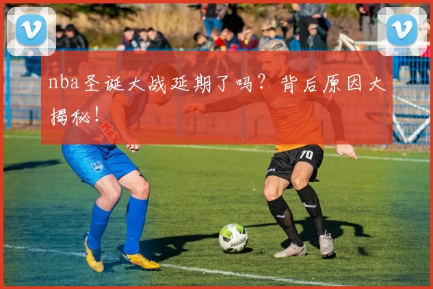nba圣诞大战延期了吗？背后原因大揭秘！