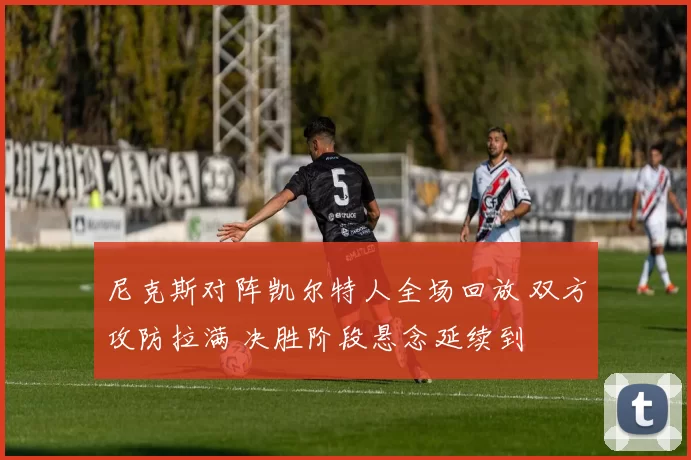 尼克斯对阵凯尔特人全场回放 双方攻防拉满 决胜阶段悬念延续到