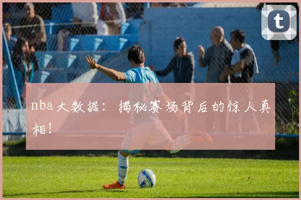 nba大数据：揭秘赛场背后的惊人真相！