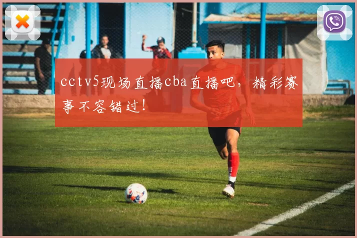 cctv5现场直播cba直播吧，精彩赛事不容错过！