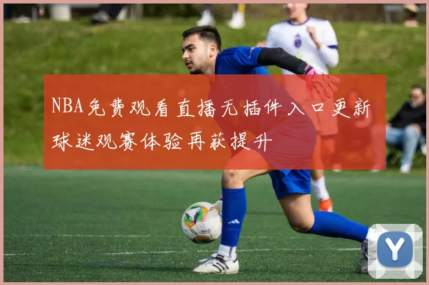 NBA免费观看直播无插件入口更新 球迷观赛体验再获提升