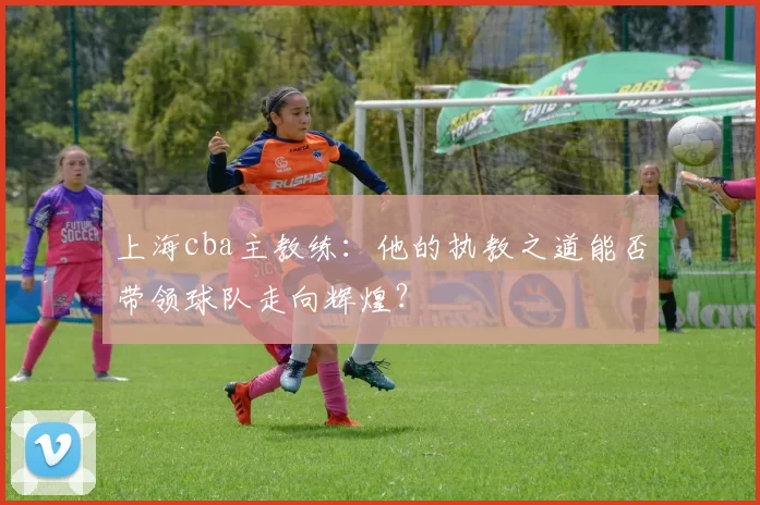 上海cba主教练：他的执教之道能否带领球队走向辉煌？