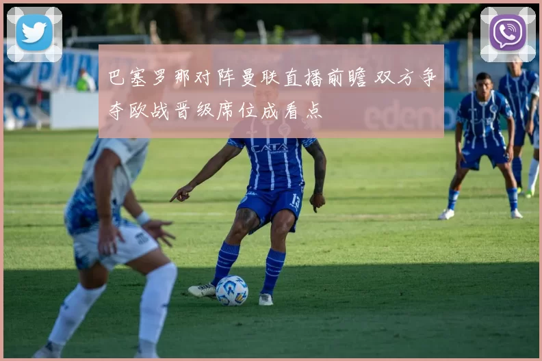 巴塞罗那对阵曼联直播前瞻 双方争夺欧战晋级席位成看点