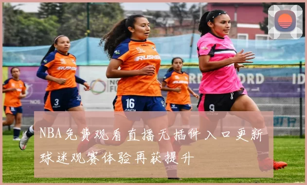 NBA免费观看直播无插件入口更新 球迷观赛体验再获提升