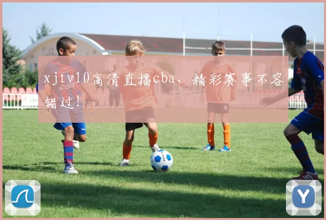 xjtv10高清直播cba，精彩赛事不容错过！