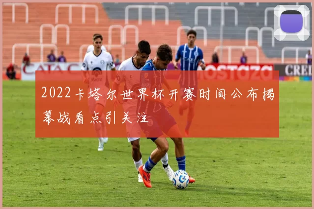 2022卡塔尔世界杯开赛时间公布揭幕战看点引关注