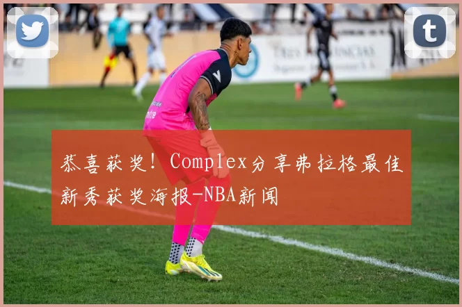 恭喜获奖！Complex分享弗拉格最佳新秀获奖海报-NBA新闻