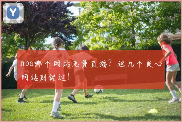 nba哪个网站免费直播？这几个良心网站别错过！