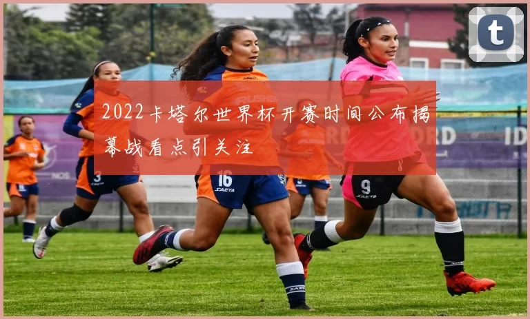 2022卡塔尔世界杯开赛时间公布揭幕战看点引关注