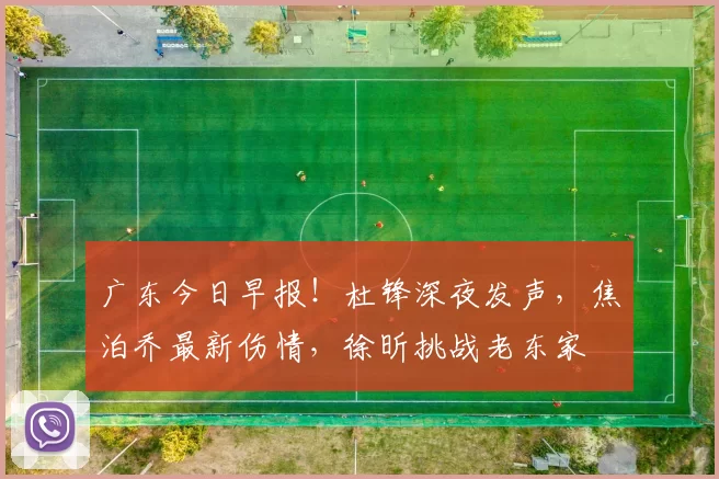 广东今日早报！杜锋深夜发声，焦泊乔最新伤情，徐昕挑战老东家