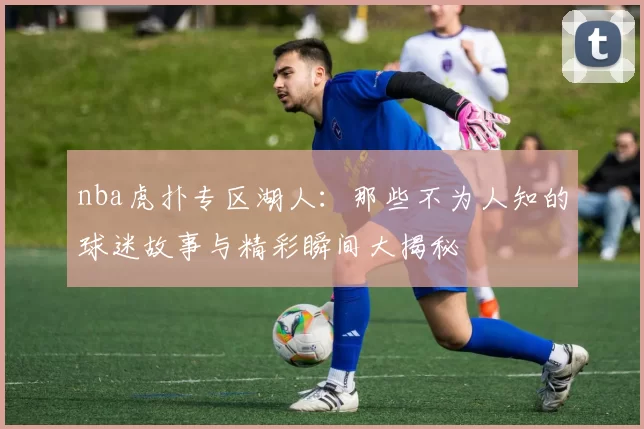 nba虎扑专区湖人：那些不为人知的球迷故事与精彩瞬间大揭秘