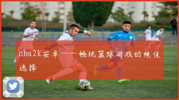nba2k安卓——畅玩篮球游戏的绝佳选择