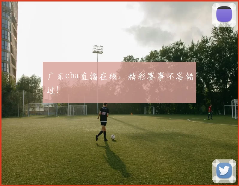 广东cba直播在线，精彩赛事不容错过！