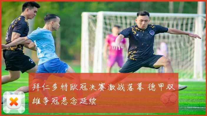 拜仁多特欧冠决赛激战落幕 德甲双雄争冠悬念延续