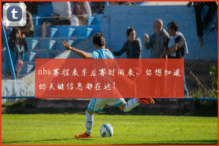 nba赛程表季后赛时间表，你想知道的关键信息都在这！