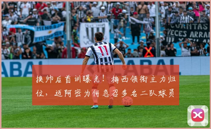 换帅后首训曝光！梅西领衔主力归位，迈阿密为何急召多名二队球员