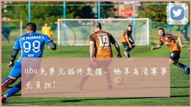 nba免费无插件直播,畅享高清赛事无负担!
