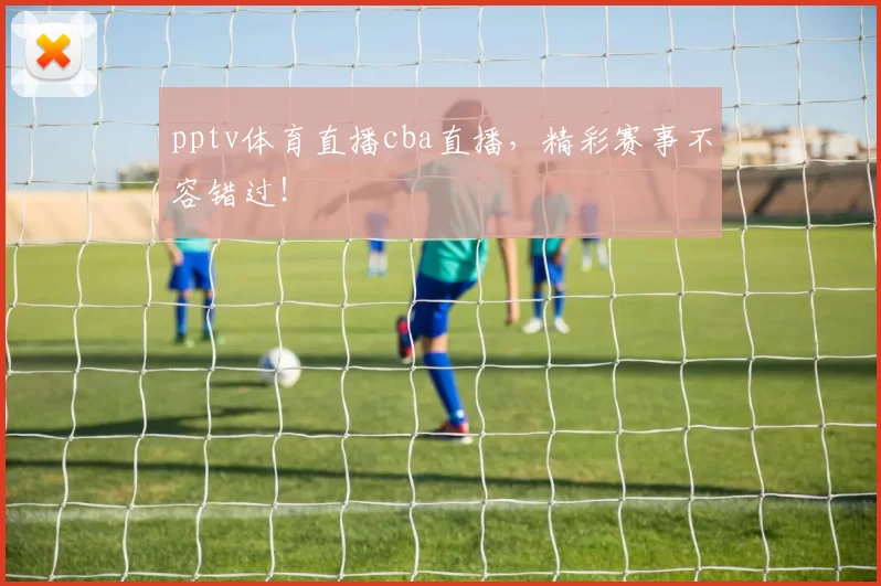 pptv体育直播cba直播，精彩赛事不容错过！