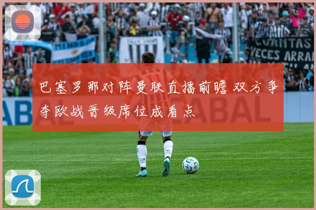 巴塞罗那对阵曼联直播前瞻 双方争夺欧战晋级席位成看点