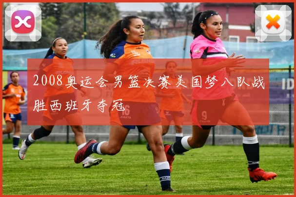 2008奥运会男篮决赛美国梦八队战胜西班牙夺冠