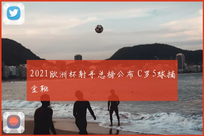 2021欧洲杯射手总榜公布 C罗5球摘金靴