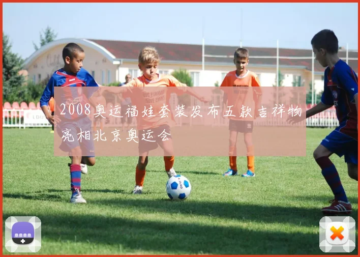 2008奥运福娃套装发布五款吉祥物亮相北京奥运会