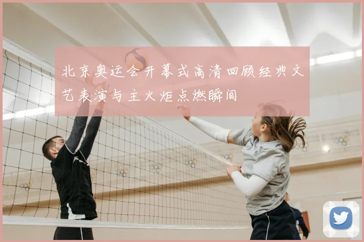 北京奥运会开幕式高清回顾经典文艺表演与主火炬点燃瞬间