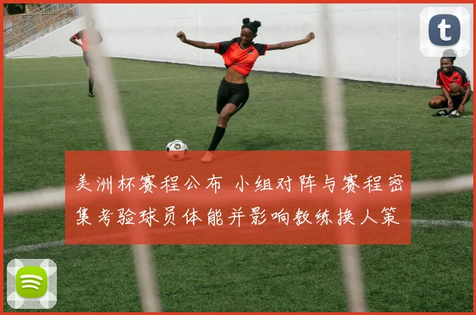 美洲杯赛程公布 小组对阵与赛程密集考验球员体能并影响教练换人策略