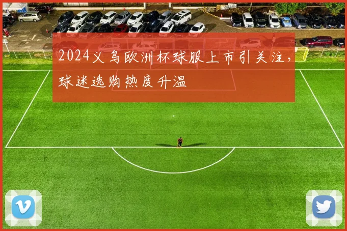 2024义乌欧洲杯球服上市引关注,球迷选购热度升温