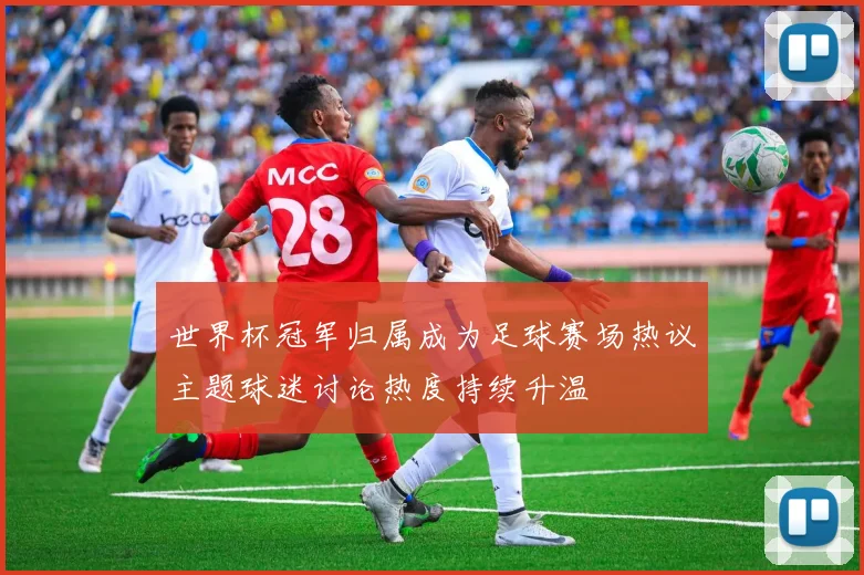 世界杯冠军归属成为足球赛场热议主题球迷讨论热度持续升温