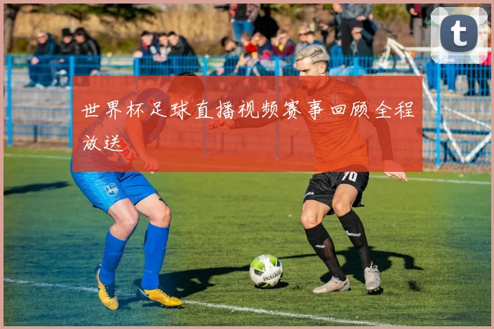 世界杯足球直播视频赛事回顾全程放送