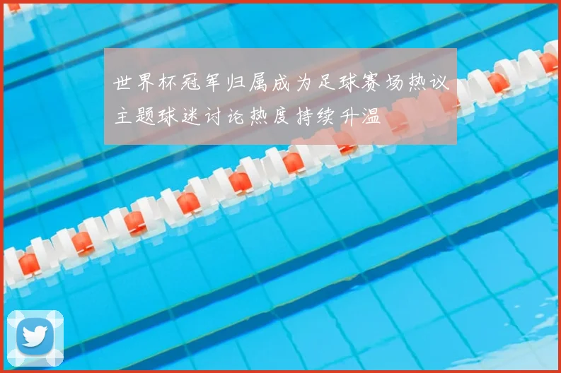 世界杯冠军归属成为足球赛场热议主题球迷讨论热度持续升温