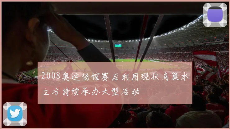 2008奥运场馆赛后利用现状鸟巢水立方持续承办大型活动