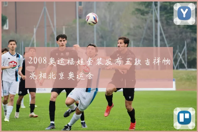 2008奥运福娃套装发布五款吉祥物亮相北京奥运会