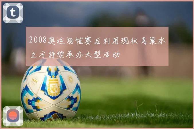 2008奥运场馆赛后利用现状鸟巢水立方持续承办大型活动